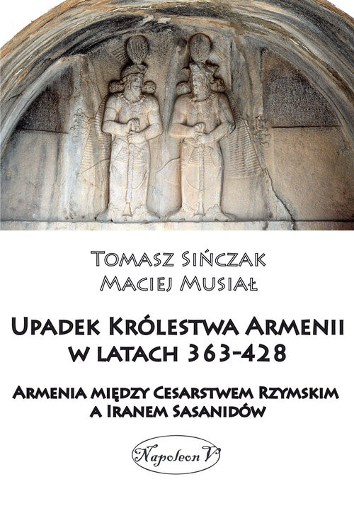 okładka Upadek Królestwa Armenii w latach 363-428 Armienia między Cesarstwem Rzymskim, a Iranem Sasanidów książka | Maciej Musiał, Tomasz Sińczak