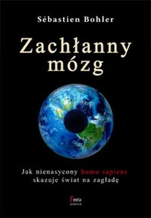 okładka Zachłanny mózg. Jak nienasycony homo sapiens skazuje świat na zagładę Zachłanny mózg. Jak nienasycony homo sapiens skazuje świat na zagładę książka | Sébastien Bohler