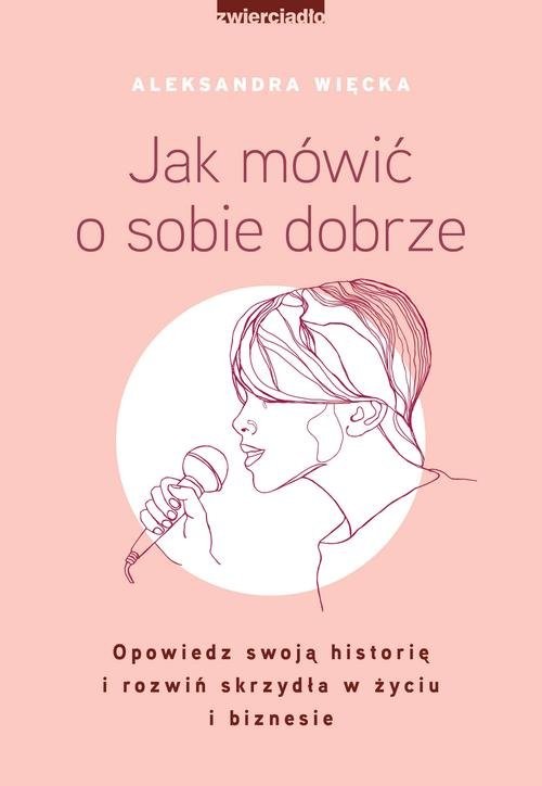 okładka Jak mówić o sobie dobrze Opowiedz swoją historię i rozwiń skrzydła w życiu i biznesie książka | Aleksandra Więcka