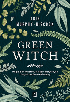 okładka Green Witch. Magia ziół, kwiatów, olejków eterycznych i innych darów matki natury książka | Arin Murphy-Hiscock