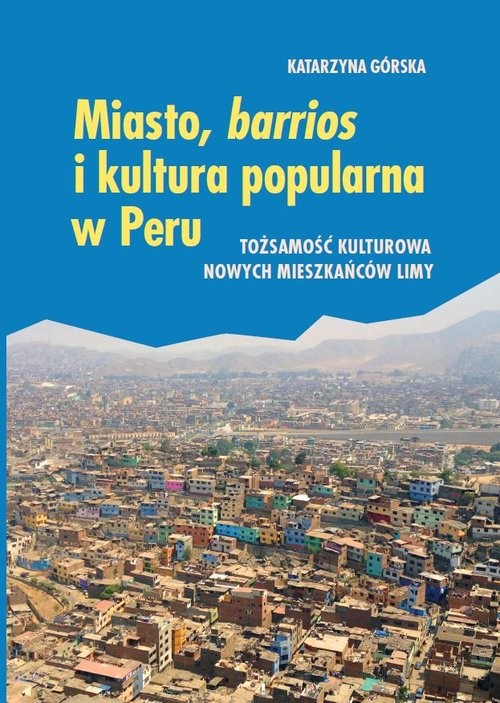 okładka Miasto, barrios i kultura popularna w Peru Tożsamość kulturowa nowych mieszkańców Limy książka | Katarzyna Górska