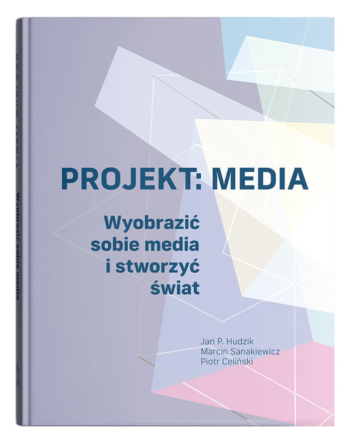 okładka Projekt: Media. Wyobrazić sobie media i stworzyć świat książka | Jan P. Hudzik, Marcin Sanakiewicz, Piotr Celiński