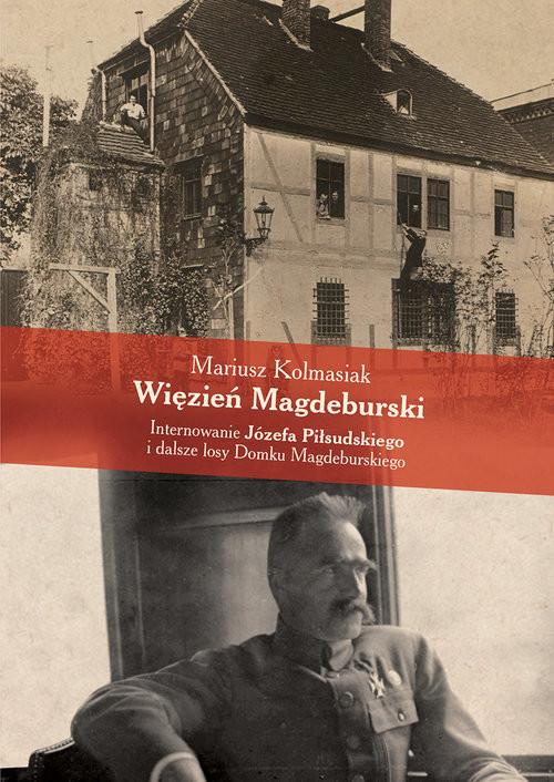 okładka Więzień Magdeburski Internowanie Józefa Piłsudskiego i dalsze losy Domku Magdeburskiego książka | Kolmasiak Mariusz