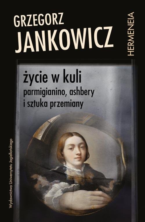 okładka Życie w kuli Parmigianino, Ashbery i sztuka przemiany książka | Grzegorz Jankowicz