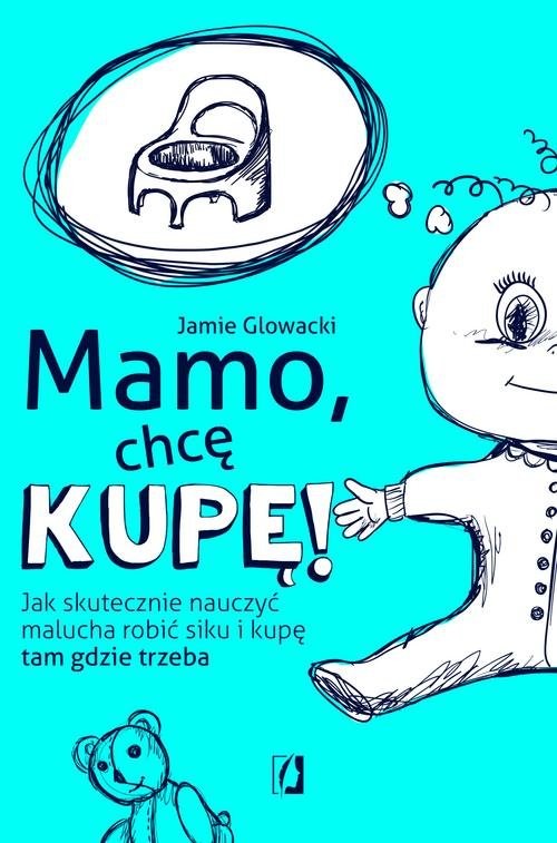 okładka Mamo chcę kupę! Jak skutecznie nauczyć malucha robić siku i kupę tam gdzie trzeba książka | Jamie Glowacki