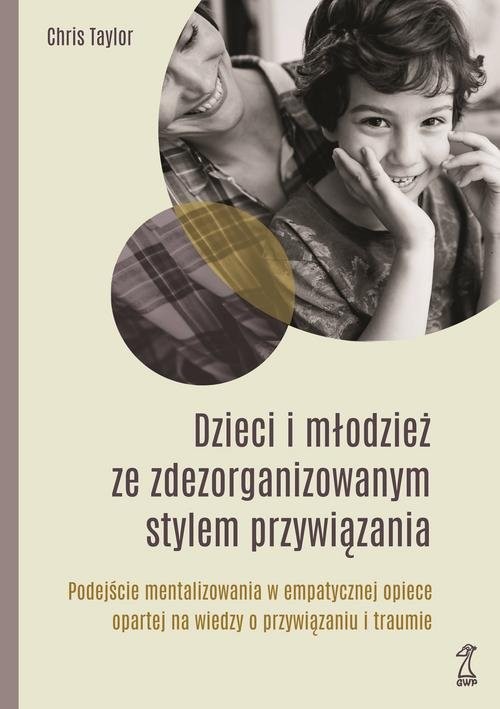 okładka Dzieci i młodzież ze zdezorganizowanym stylem przywiązania Podejście mentalizowania w empatycznej opiece opartej na wiedzy o przywiązaniu i traumie książka | Chis Taylor