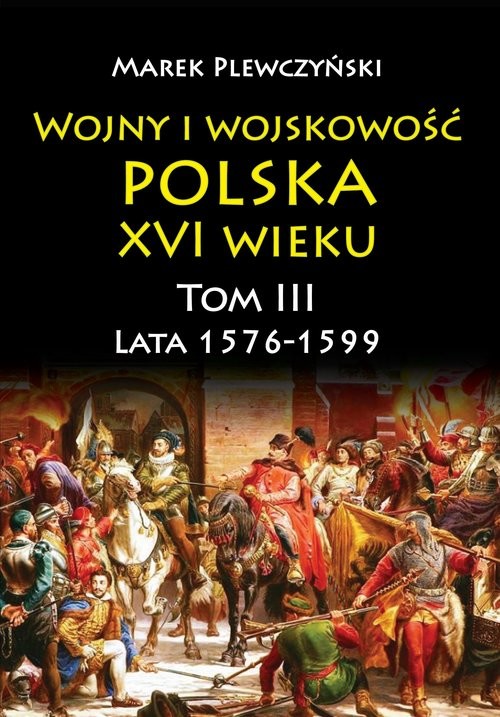 okładka Wojny i wojskowość Polska XVI wieku tom III lata 1576-1599 książka | Plewczyński Marek
