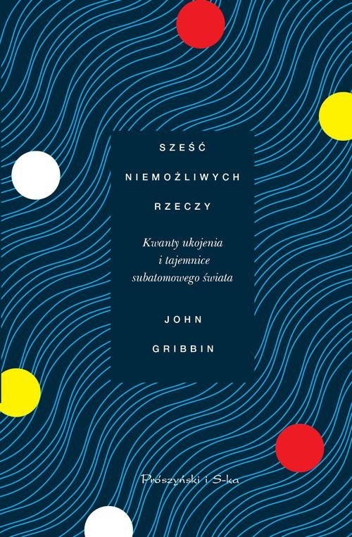 okładka Sześć niemożliwych rzeczy Kwanty ukojenia i tajemnice subatomowego świata książka | John Gribbin