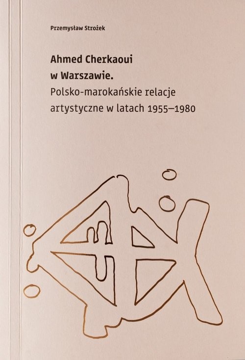 okładka Ahmed Cherkaoui w Warszawie Polskomarokańskie relacje artystyczne w latach 1955-1980 książka | Strożek Przemysław