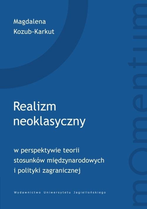 okładka Realizm neoklasyczny w perspektywie teorii stosunków międzynarodowych i polityki zagranicznej książka | Kozub-Karkut Magdalena