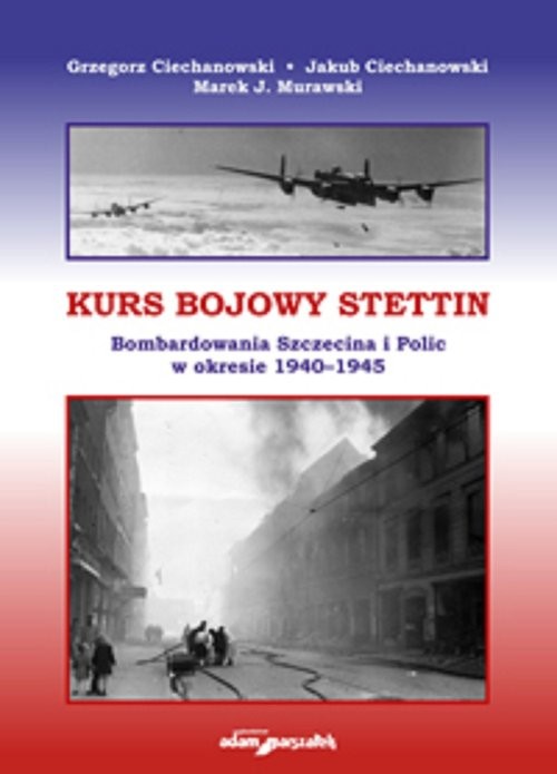okładka Kurs bojowy Stettin Bombardowania Szczecina i Polic w okresie 1940–1945 książka | Grzegorz Ciechanowski, Jakub Ciechanowski, Marek J. Murawski