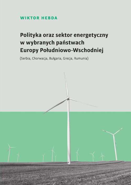 okładka Polityka oraz sektor energetyczny w wybranych państwach Europy Południowo-Wschodniej (Serbia, Chorwacja, Bułgaria, Grecja, Rumunia) książka | Hebda Wiktor