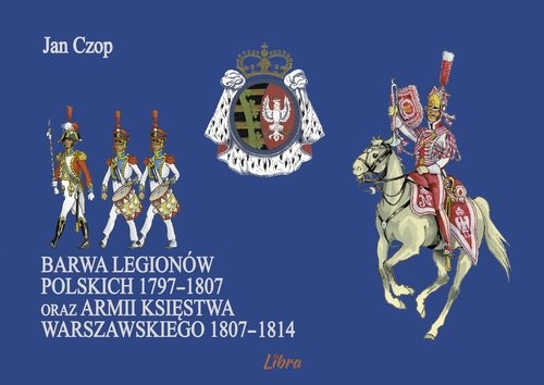 okładka Barwa Legionów Polskich 1797-1807 oraz Księstwa Warszawskiego 1807-1814 książka | Czop Jan