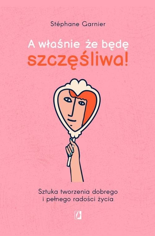 okładka A właśnie, że będę szczęśliwa! Sztuka tworzenia dobrego i pełnego radości życia książka | Garnier Stephane