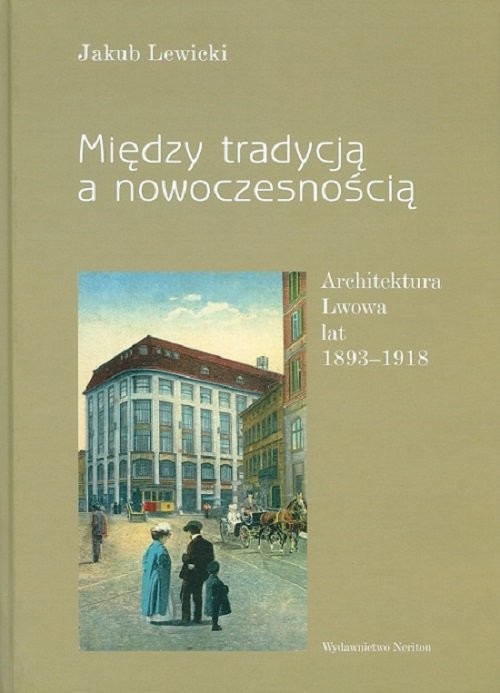 okładka Między tradycją a nowoczesnością Architektura Lwowa lat 1893-1918 książka | Lewicki Jakub