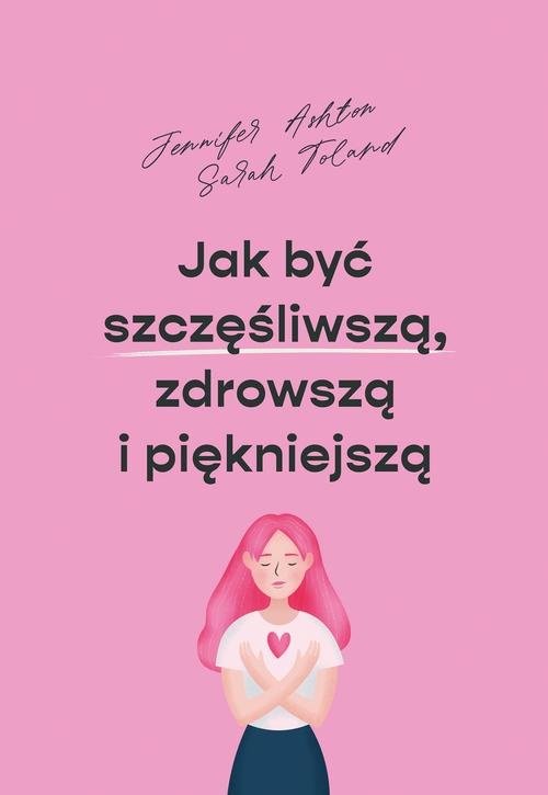 okładka Jak być szczęśliwszą zdrowszą i szczuplejszą książka | Jennifer Ashton, Sarah Toland