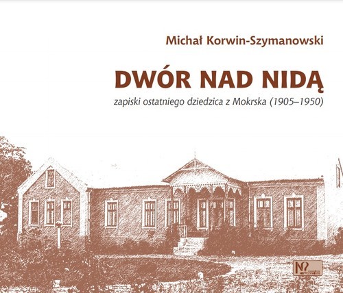 okładka Dwór nad Nidą Zapiski ostatniego dziedzica z Mokrska (1905–1950) książka | Korwin-Szymanowski Michał