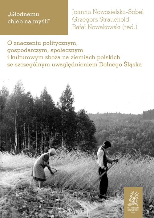 okładka Głodnemu chleb na myśli O znaczeniu politycznym, gospodarczym, społecznym i kulturowym zboża na ziemiach polskich ze szczegó książka | Joanna Nowosielska-Sobel red., Grzegorz Strauchold red., Rafał Nowakowski red.