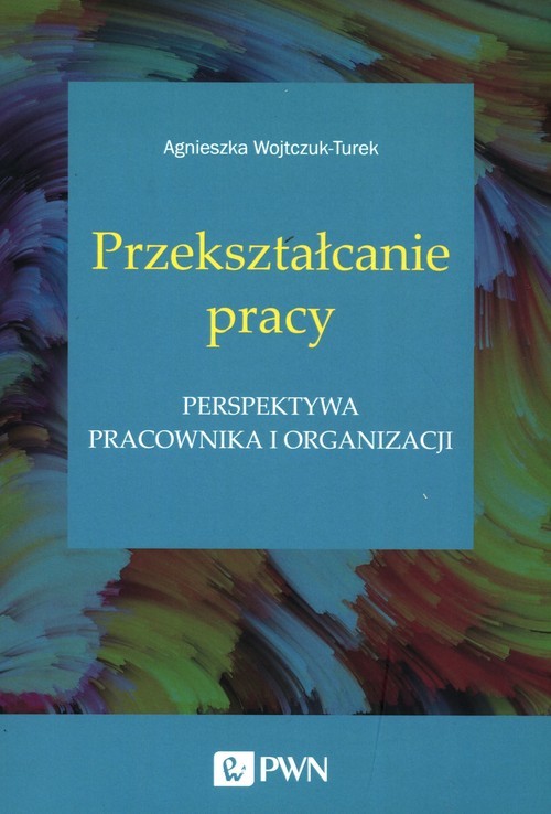 okładka Przekształcanie pracy Perspektywa pracownika i organizacji książka | Agnieszka Wojtczuk-Turek