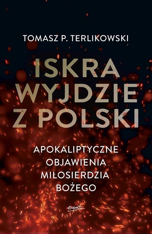okładka Iskra wyjdzie z Polski Apokaliptyczne objawienia Miłosierdzia Bożego książka | Tomasz Terlikowski