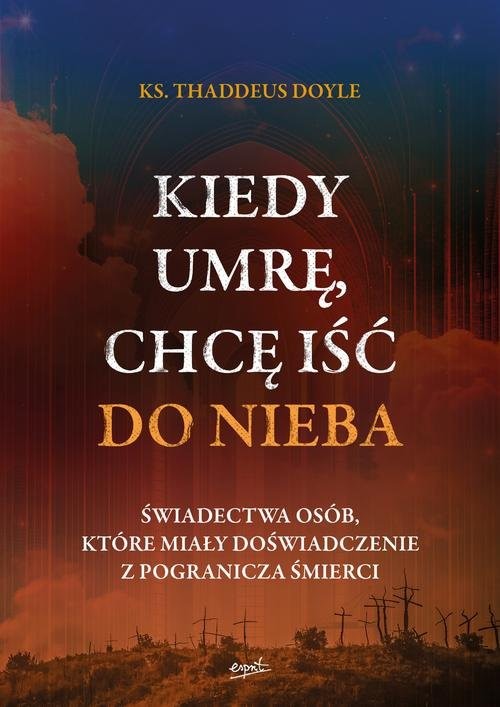 okładka Kiedy umrę chcę iść do nieba Świadectwa osób, które miały doświadczenie z pogranicza śmierci książka | Thaddeus Doyle
