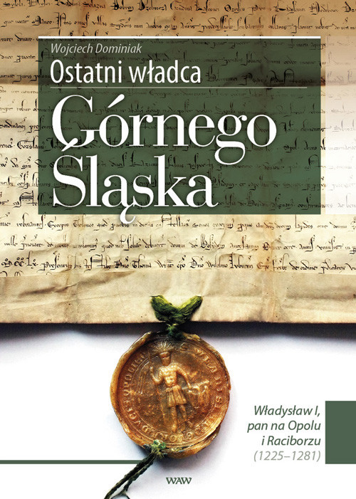 okładka Ostatni władca Górnego Śląska Władysław I, pan na Opolu i Raciborzu (1225-1281) książka | Dominiak Wojciech