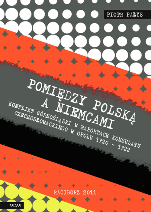 okładka Pomiędzy Polską a Niemcami Konflikt Górnośląski w raportach konsulatu czechosłowackiego w Opolu 1920-1922 książka | Pałys Piotr