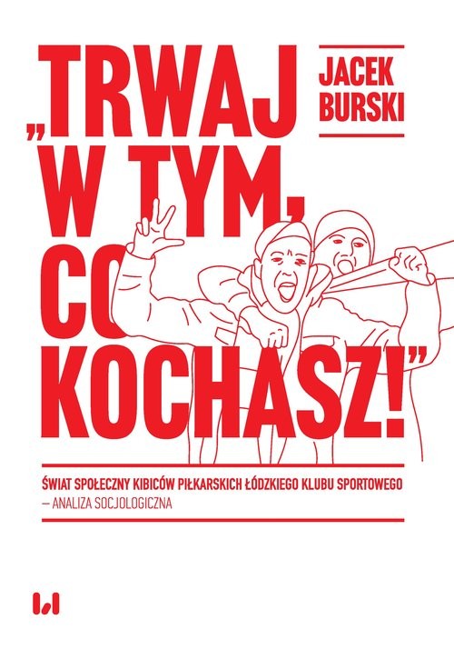 okładka Trwaj w tym co kochasz! Świat społeczny kibiców piłkarskich Łódzkiego Klubu Sportowego – analiza socjologiczna książka | Jacek Burski
