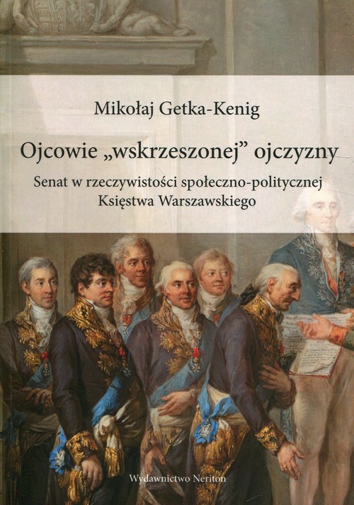 okładka Ojcowie "wskrzeszonej" ojczyzny Senat w rzeczywistości społeczno-politycznej Księstwa Warszawskiego książka | Getka-Kenig Mikołaj