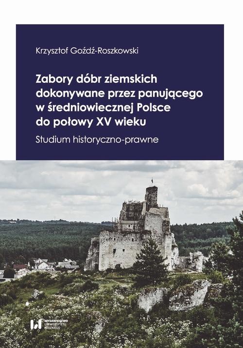 okładka Zabory dóbr ziemskich dokonywane przez panującego w średniowiecznej Polsce do połowy XV wieku ebook | pdf | Krzysztof Goźdź-Roszkowski