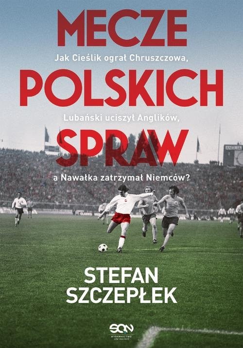 okładka Mecze polskich spraw Jak Cieślik ograł Chruszczowa Lubański uciszył Anglików a Nawałka zatrzymał książka | Stefan Szczepłek