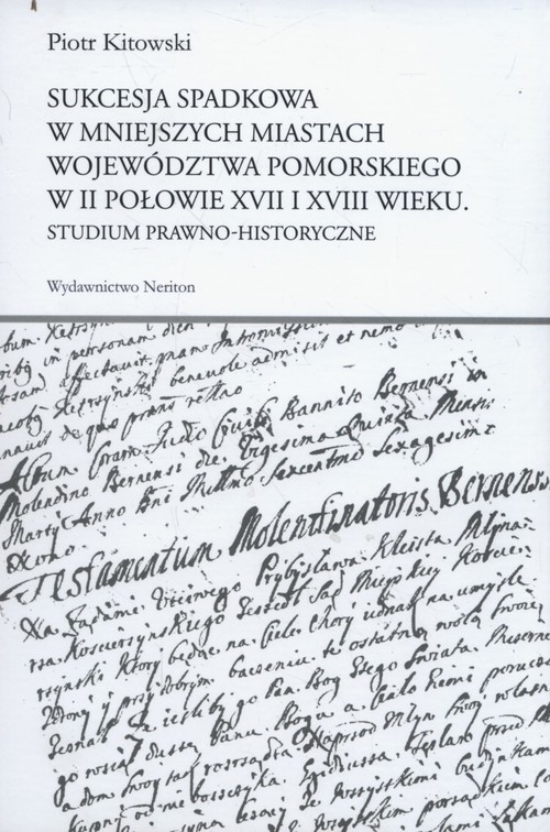 okładka Sukcesja spadkowa w mniejszych miastach województwa pomorskiego w II połowie XVII i XVIII wieku Studium prawno-historyczne książka | Kitowski Piotr