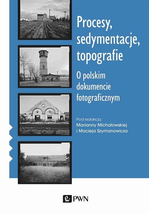 okładka Procesy sedymentacje topografie O polskim dokumencie fotograficznym książka | Marianna Michałowska, Maciej Szymanowicz