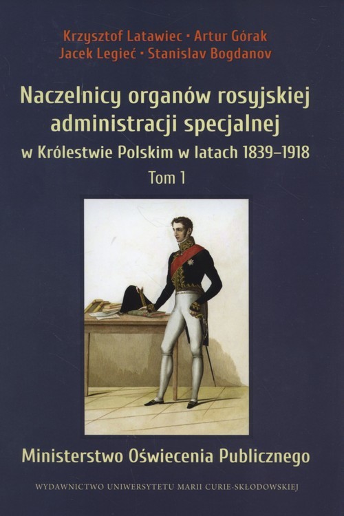okładka Naczelnicy organów rosyjskiej administracji specjalnej  w Królestwie Polskim w latach 1839-1918, Tom 1: Ministerstwo Oświecenia Publicznego książka | Krzysztof Latawiec, Artur Górak, Jacek Legieć, Stanislav Bogdanov