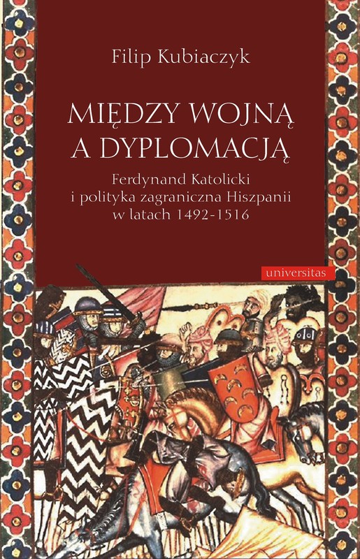 okładka Między wojną a dyplomacją. Ferdynand Katolicki i polityka zagraniczna Hiszpanii w latach 1492-1516 ebook | pdf | Kubiaczyk Filip