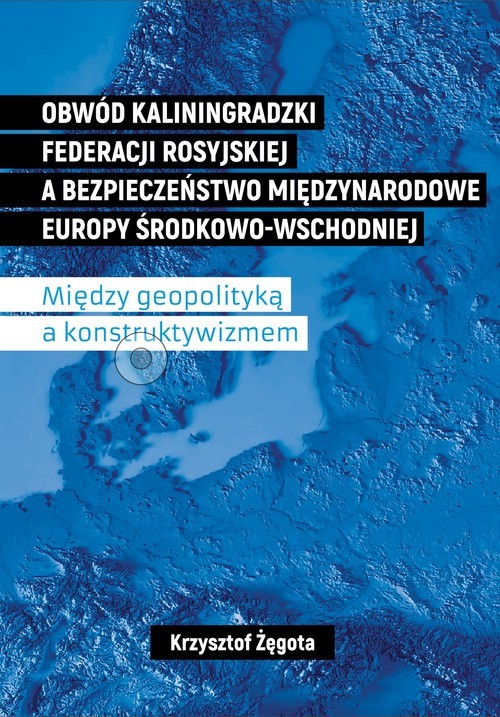 okładka Obwód kaliningradzki Federacji Rosyjskiej a bezpieczeństwo międzynarodowe Europy Środkowo-Wschodniej Między geopolityką a konstruktywizmem książka | Żęgota Krzysztof