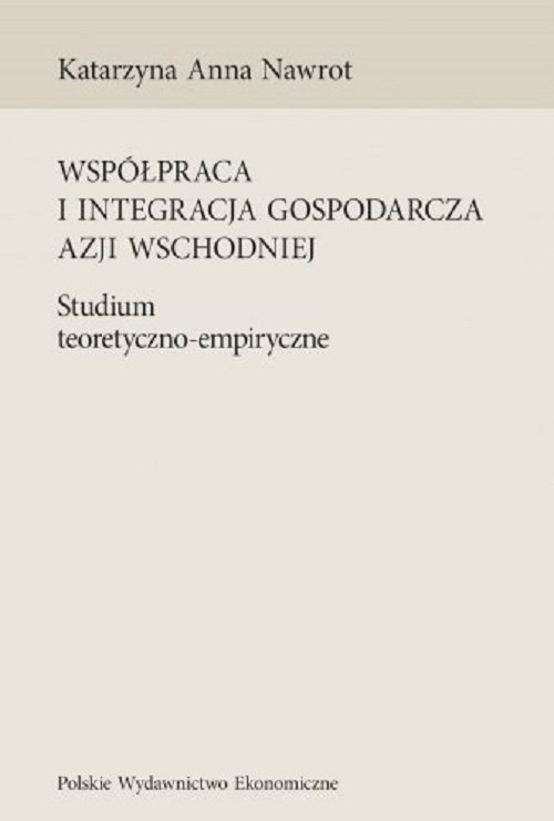 okładka Współpraca i integracja gospodarcza Azji Wschodniej Studium teoretyczno-empiryczne książka | Katarzyna A. Nawrot