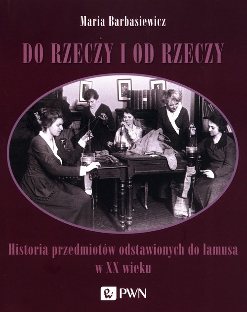 okładka Do rzeczy i od rzeczy Historia przedmiotów odstawionych do lamusa w XX wieku książka | Maria Barbasiewicz
