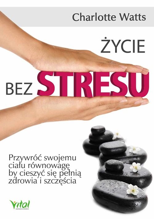 okładka Życie bez stresu Przywróć swojemu ciału równowagę, by cieszyć się pełnią zdrowia i szczęścia książka | Charlotte Watts