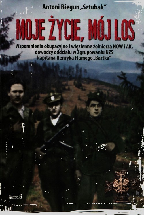 okładka Moje życie mój los Wspomnienia okupacyjne i więzienne żołnierza NOW i AK, dowódcy oddziału w Zgrupowaniu NZS kapitana Henryka Flamego "Bartka" książka | Antoni Biegun