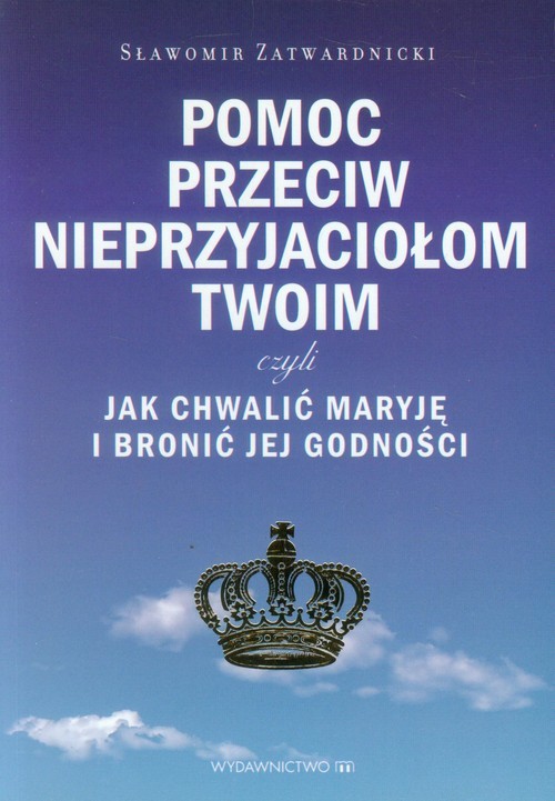 okładka Pomoc przeciw nieprzyjaciołom twoim czyli jak chwalić Maryję i bronić jej godności książka | Sławomir Zatwardnicki