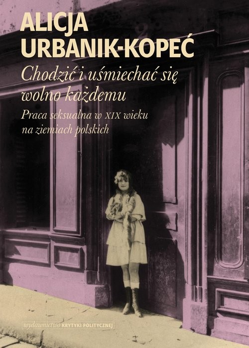 okładka Chodzić i uśmiechać się wolno każdemu Praca seksualna w XIX wieku na ziemiach polskich książka | Alicja Urbanik-Kopeć