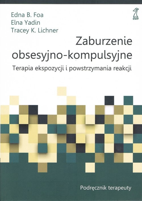 okładka Zaburzenie obsesyjno-kompulsyjne. Terapia ekspozycji i powstrzymywania reakcji. Podręcznik terapeuty książka | EdnaB. Foa, Elna Yadin, Tracey K. Lichner