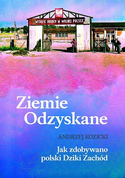 okładka Ziemie Odzyskane Jak zdobywano polski Dziki Zachód książka | Andrzej Kozicki