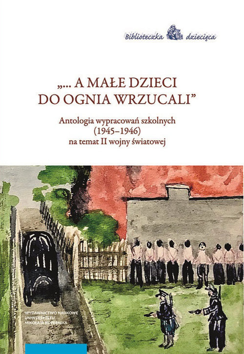 okładka A małe dzieci do ognia wrzucali Antologia wypracowań szkolnych (1945–1946) na temat II wojny światowej książka