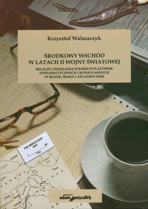 okładka Środkowy Wschód w latach II Wojny światowej Relacje i działania polskich placówek dyplomatycznych i konsularnych w Iranie, Iraku i Afganistanie książka | Krzysztof Walaszczyk
