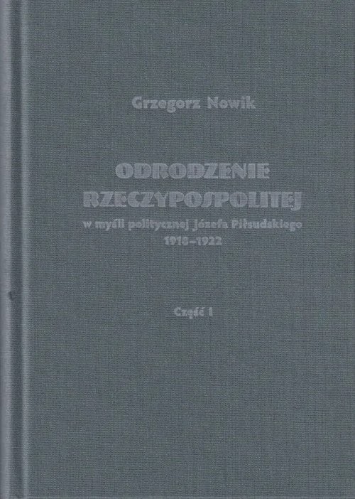 okładka Odrodzenie Rzeczypospolitej w myśli politycznej Józefa Piłsudskiego 1918-1922 / Volumen książka | Nowik Grzegorz