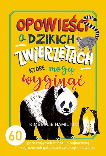 okładka Opowieści o dzikich zwierzętach, które mogą wyginąć. 60 poruszających historii o najbardziej zagrożonych gatunkach zwierząt na świecie
 książka | Kimberlie Hamilton