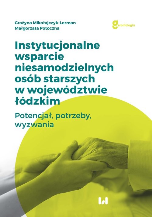 okładka Instytucjonalne wsparcie niesamodzielnych osób starszych w województwie łódzkim Potencjał, potrzeby, wyzwania książka | Grażyna Mikołajczyk-Lerman, Małgorzata Potoczna