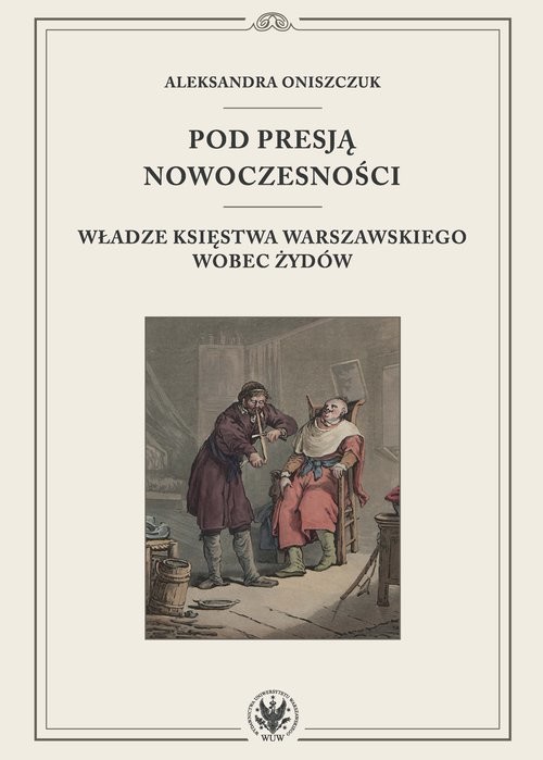 okładka Pod presją nowoczesności. Władze Księstwa Warszawskiego wobec Żydów książka | Aleksandra Oniszczuk
